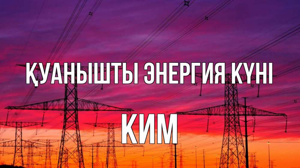 Күн сайын ашық хат с именем, Ким Қуанышты энергия күні энергия электричество закат Онлайн тегін жүктеп алу тілектері бар керемет карта 