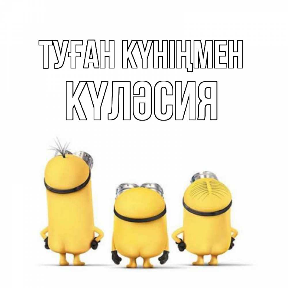 Күн сайын ашық хат с именем, КҮЛӘСИЯ Туған күніңмен миньоны Онлайн тегін жүктеп алу тілектері бар керемет карта 