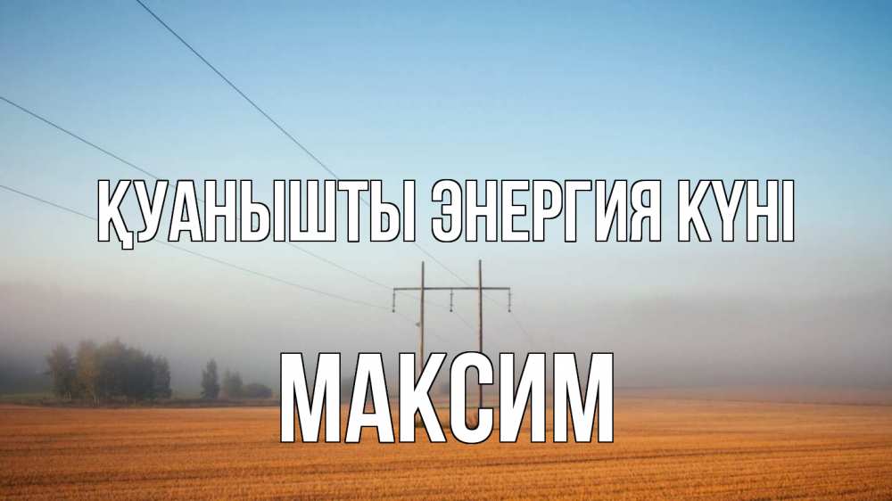 Күн сайын ашық хат с именем, Максим Қуанышты энергия күні ЛЭП столбы Онлайн тегін жүктеп алу тілектері бар керемет карта 
