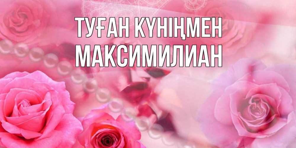 Күн сайын ашық хат с именем, Максимилиан Туған күніңмен открытка с розами и жемчугом Онлайн тегін жүктеп алу тілектері бар керемет карта 
