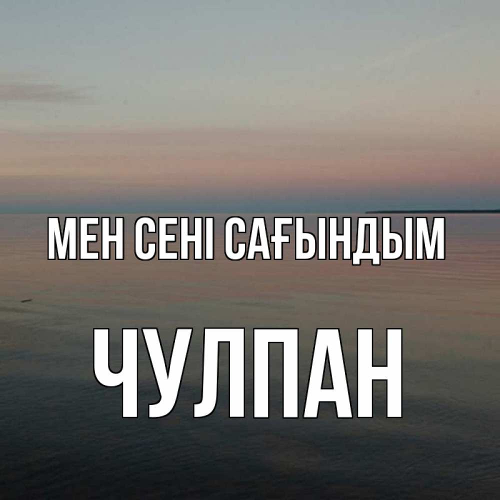 Күн сайын ашық хат с именем, Чулпан Мен сені сағындым пусто Онлайн тегін жүктеп алу тілектері бар керемет карта 