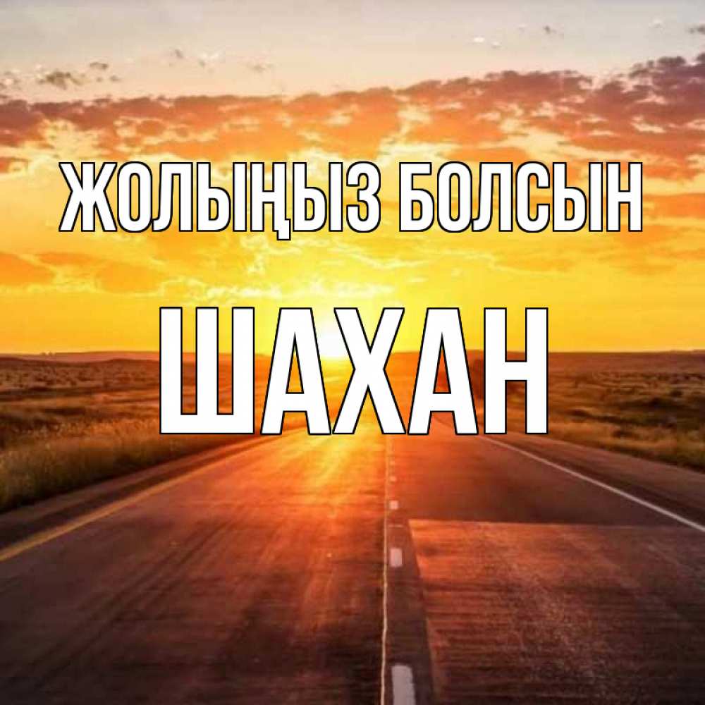 Күн сайын ашық хат с именем, ШАХАН Жолыңыз болсын солнечный свет, закат Онлайн тегін жүктеп алу тілектері бар керемет карта 