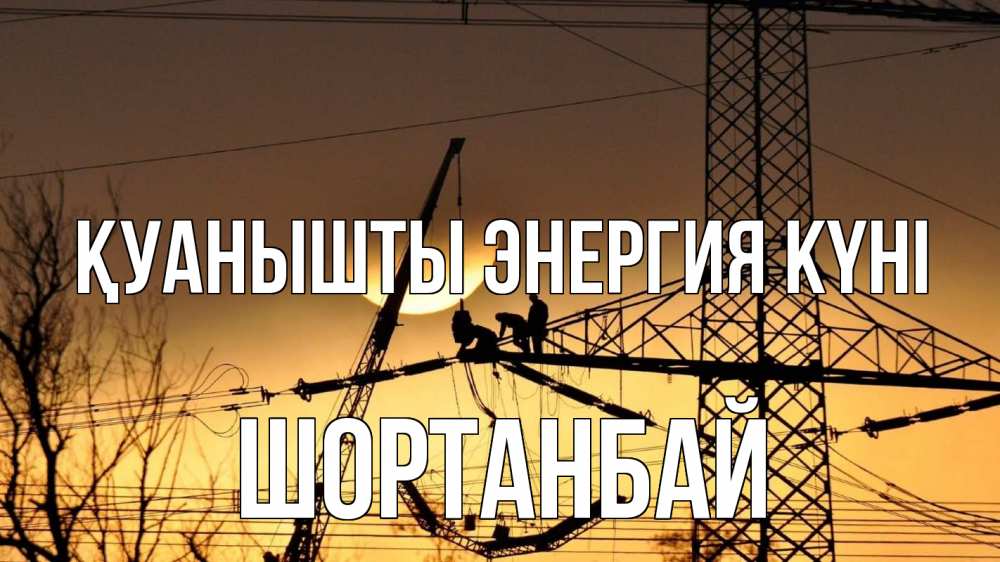 Күн сайын ашық хат с именем, ШОРТАНБАЙ Қуанышты энергия күні ЛЭП ремонт закат Онлайн тегін жүктеп алу тілектері бар керемет карта 