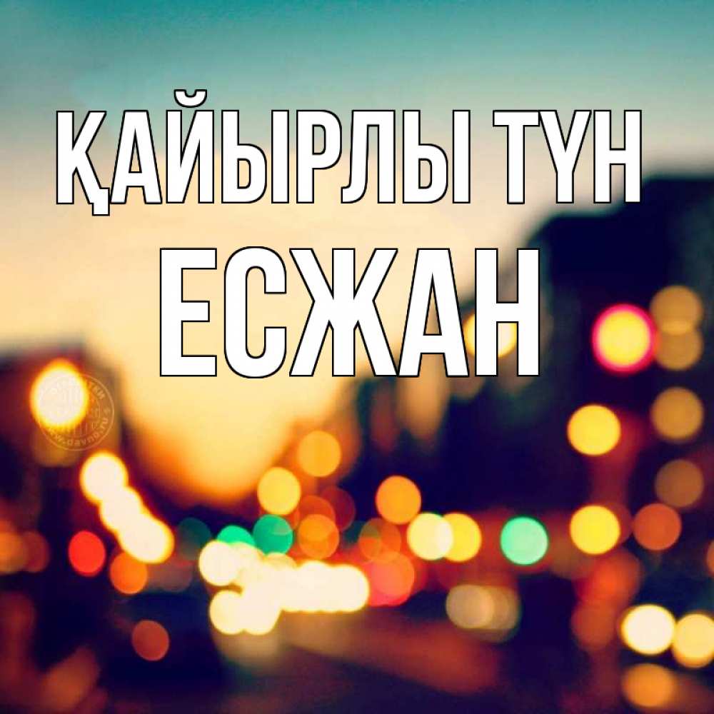 Күн сайын ашық хат с именем, Есжан Қайырлы түн город Онлайн тегін жүктеп алу тілектері бар керемет карта 
