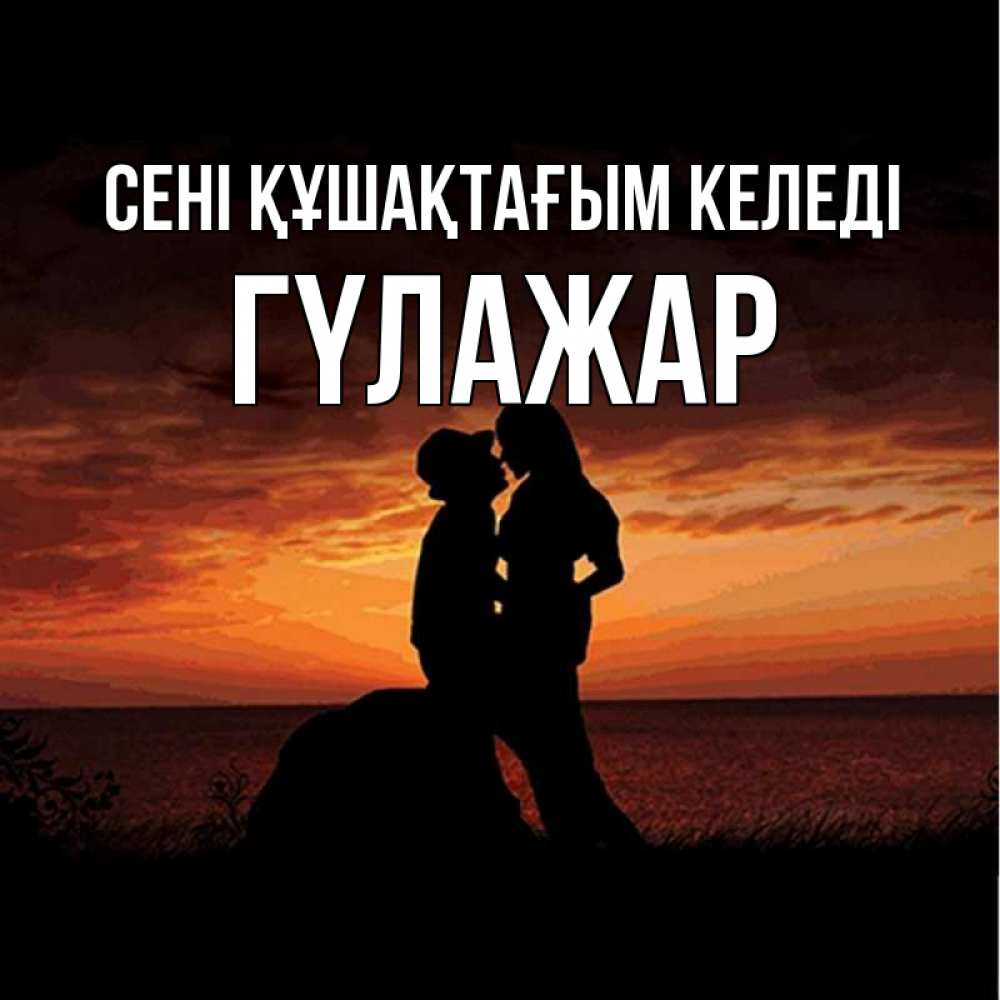 Күн сайын ашық хат с именем, ГҮЛАЖАР сені құшақтағым келеді парень и девушка и оранжевое небо Онлайн тегін жүктеп алу тілектері бар керемет карта 