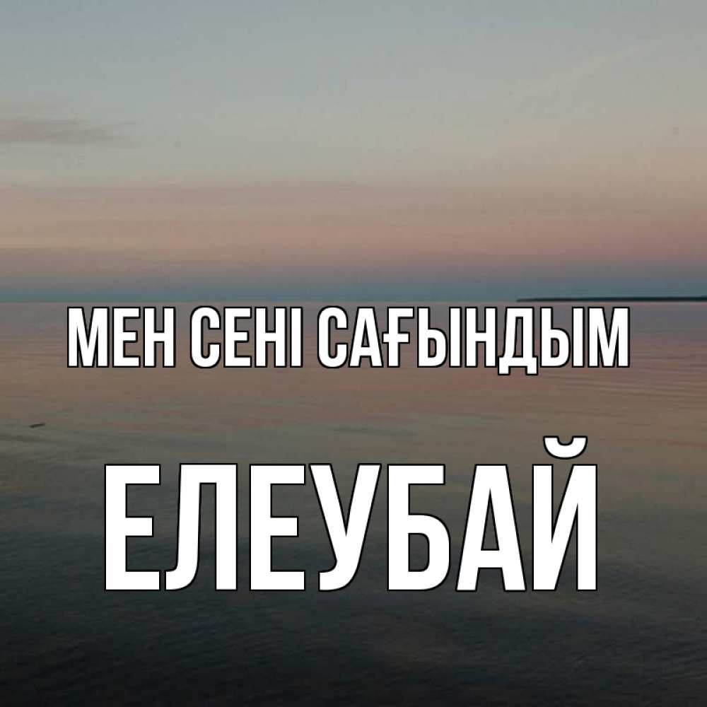 Күн сайын ашық хат с именем, Елеубай Мен сені сағындым пусто Онлайн тегін жүктеп алу тілектері бар керемет карта 