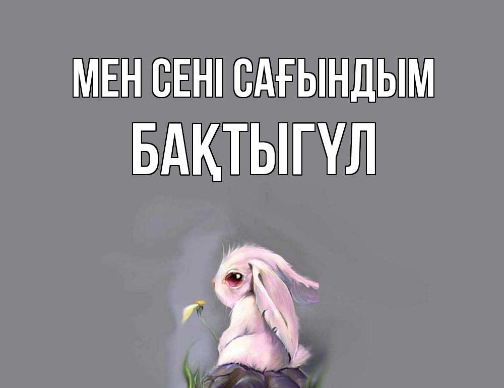 Күн сайын ашық хат с именем, БАҚТЫГҮЛ Мен сені сағындым заяц Онлайн тегін жүктеп алу тілектері бар керемет карта 