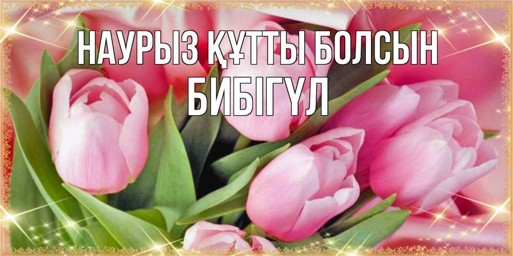 Күн сайын ашық хат с именем, БИБІГҮЛ Наурыз құтты болсын красивые открытки на наурыз для милых дам Онлайн тегін жүктеп алу тілектері бар керемет карта 