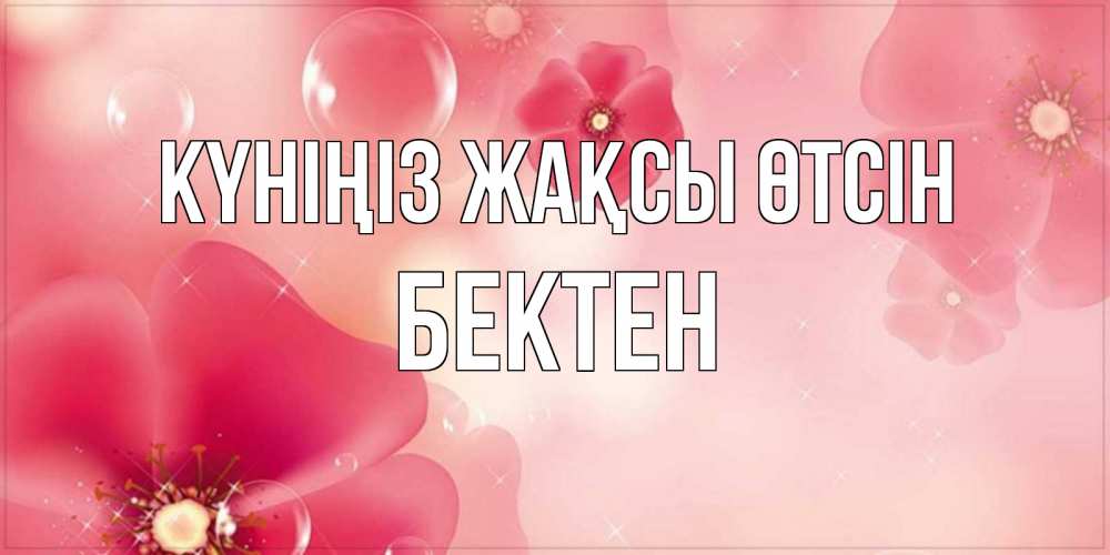 Күн сайын ашық хат с именем, Бектен Күніңіз жақсы өтсін красивая открытка с цветами Онлайн тегін жүктеп алу тілектері бар керемет карта 