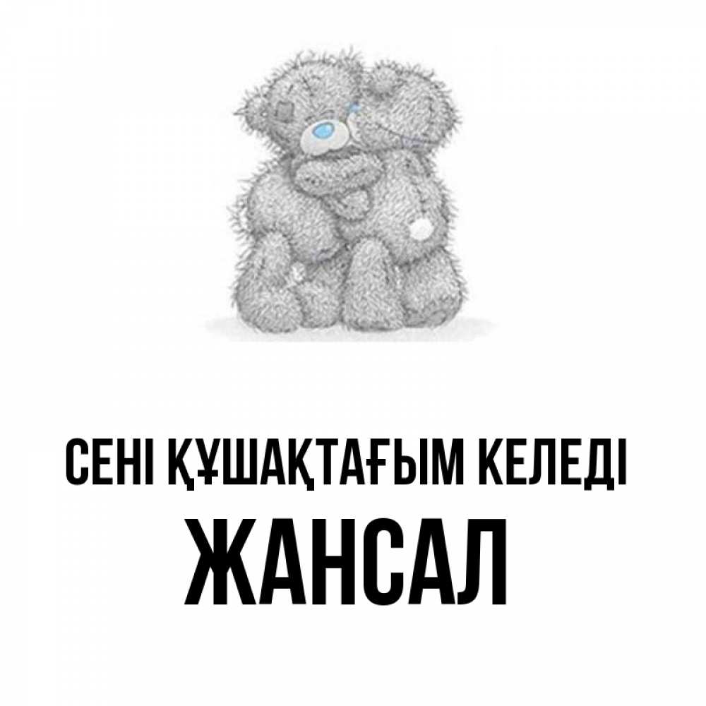 Күн сайын ашық хат с именем, Жансал сені құшақтағым келеді два теддика Онлайн тегін жүктеп алу тілектері бар керемет карта 