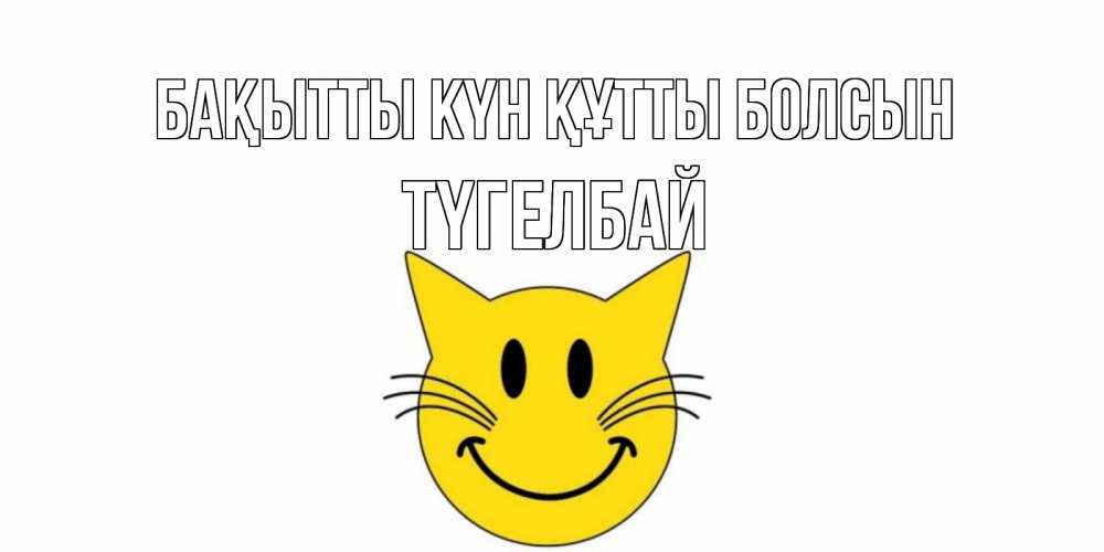 Күн сайын ашық хат с именем, ТҮГЕЛБАЙ Бақытты күн құтты болсын кот, улыбка Онлайн тегін жүктеп алу тілектері бар керемет карта 