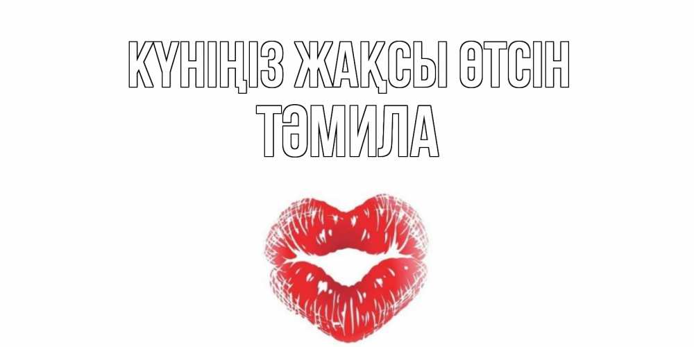 Күн сайын ашық хат с именем, ТӘМИЛА Күніңіз жақсы өтсін Поцелуй Онлайн тегін жүктеп алу тілектері бар керемет карта 