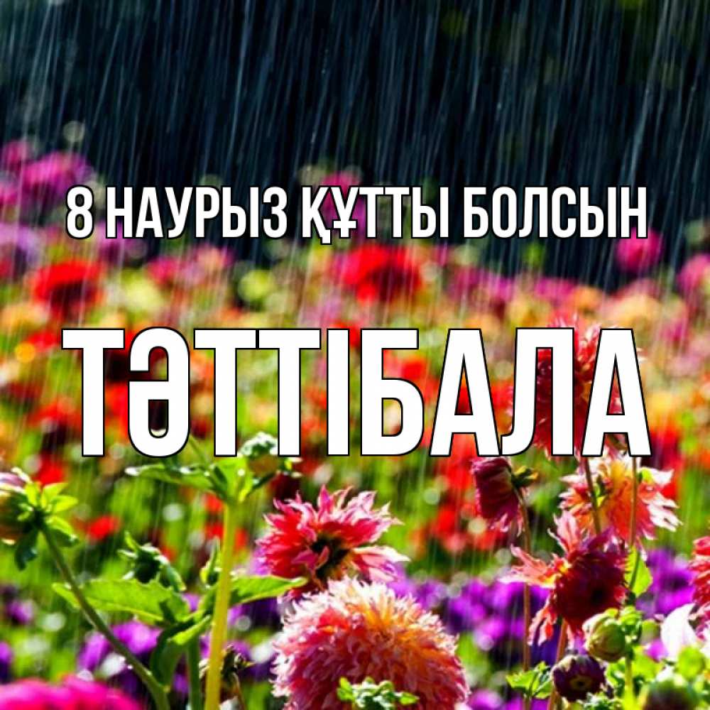 Күн сайын ашық хат с именем, ТӘТТІБАЛА 8 наурыз құтты болсын цветы под дождиком к международному женскому дню Онлайн тегін жүктеп алу тілектері бар керемет карта 