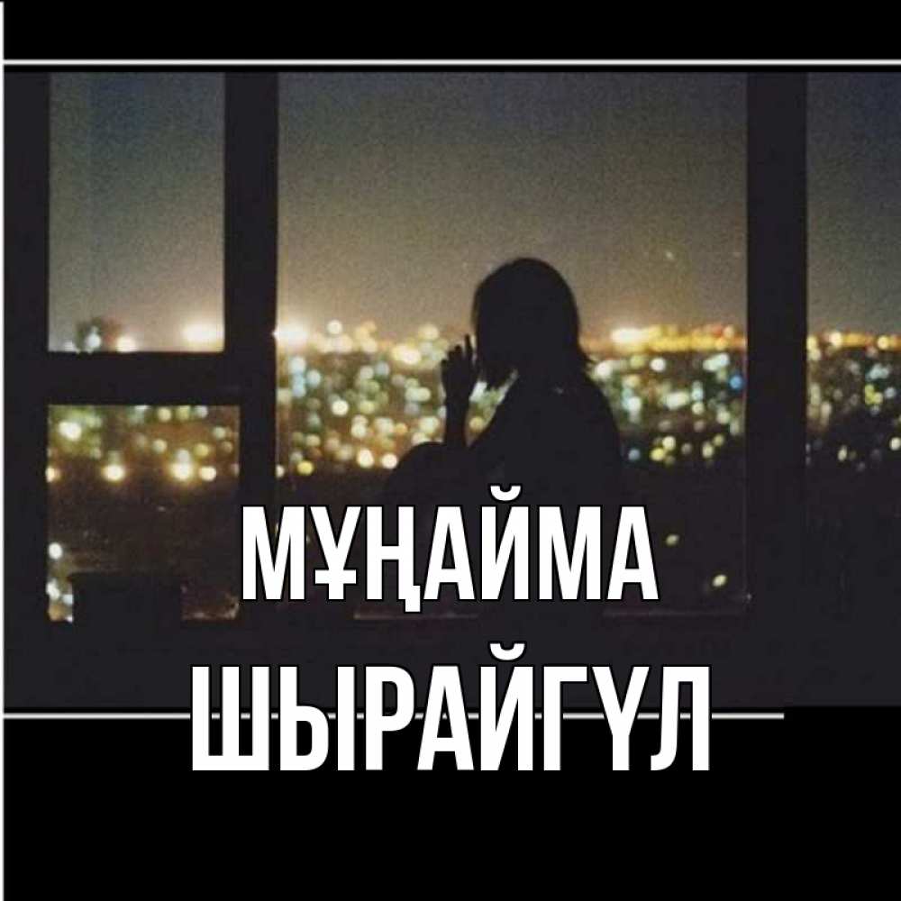 Күн сайын ашық хат с именем, ШЫРАЙГҮЛ Мұңайма смотрит на ночной город Онлайн тегін жүктеп алу тілектері бар керемет карта 