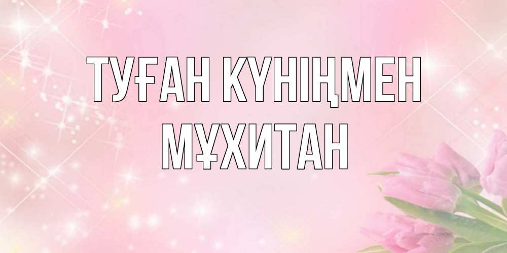 Күн сайын ашық хат с именем, МҰХИТАН Туған күніңмен открытки в нежных цветах Онлайн тегін жүктеп алу тілектері бар керемет карта 