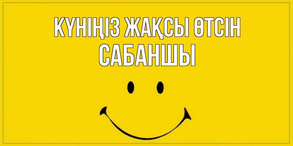 Күн сайын ашық хат с именем, САБАНШЫ Күніңіз жақсы өтсін улыбка Онлайн тегін жүктеп алу тілектері бар керемет карта 