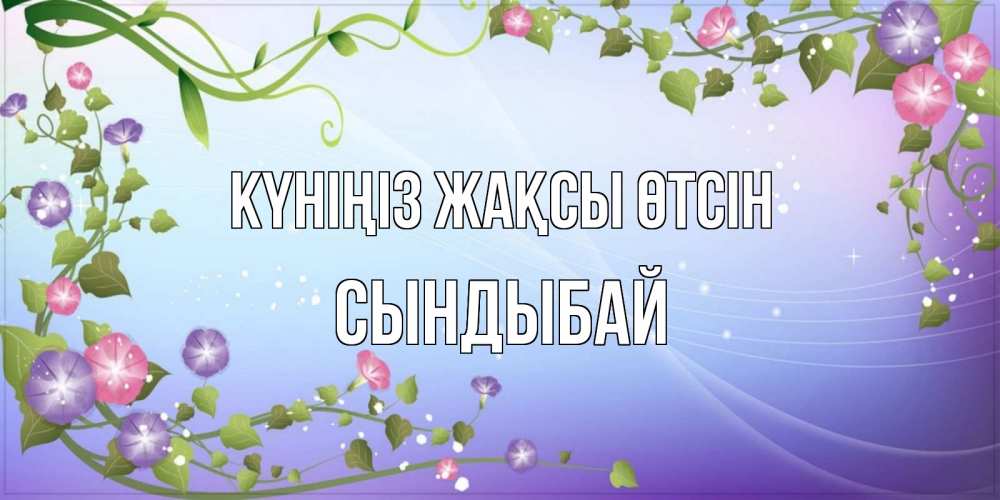 Күн сайын ашық хат с именем, СЫНДЫБАЙ Күніңіз жақсы өтсін хорошего дня Онлайн тегін жүктеп алу тілектері бар керемет карта 