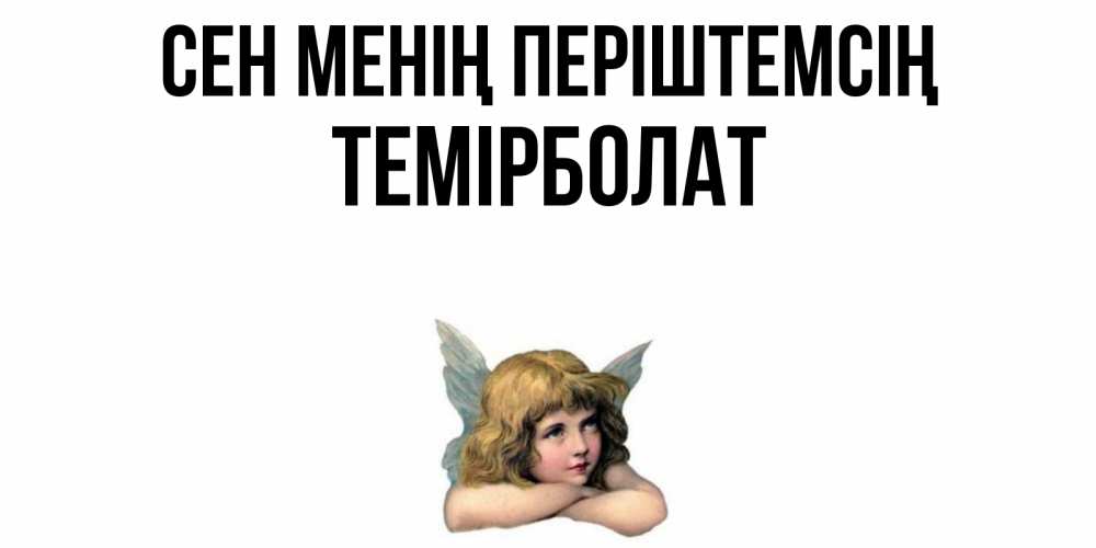Күн сайын ашық хат с именем, ТЕМІРБОЛАТ Сен менің періштемсің ангел Онлайн тегін жүктеп алу тілектері бар керемет карта 