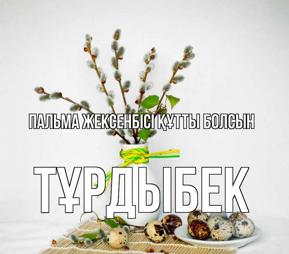 Күн сайын ашық хат с именем, ТҰРДЫБЕК Пальма жексенбісі құтты болсын верба Онлайн тегін жүктеп алу тілектері бар керемет карта 