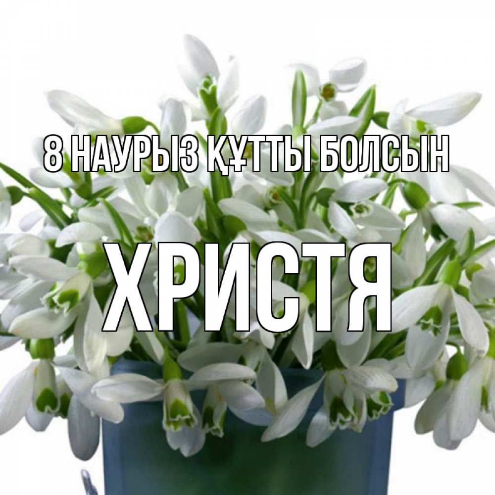 Күн сайын ашық хат с именем, Христя 8 наурыз құтты болсын цветы к международному женскому дню Онлайн тегін жүктеп алу тілектері бар керемет карта 