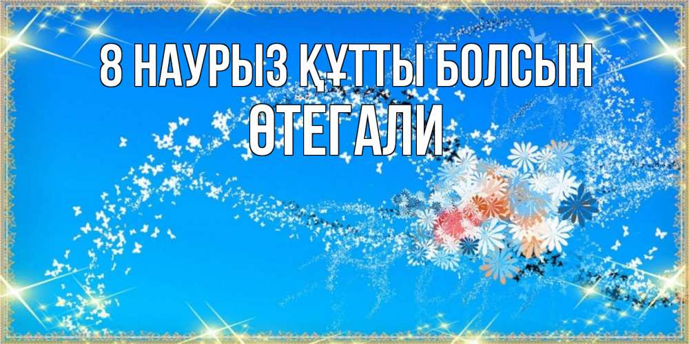 Күн сайын ашық хат с именем, ӨТЕГАЛИ 8 наурыз құтты болсын открытка с подписью к международному женскому дню Онлайн тегін жүктеп алу тілектері бар керемет карта 