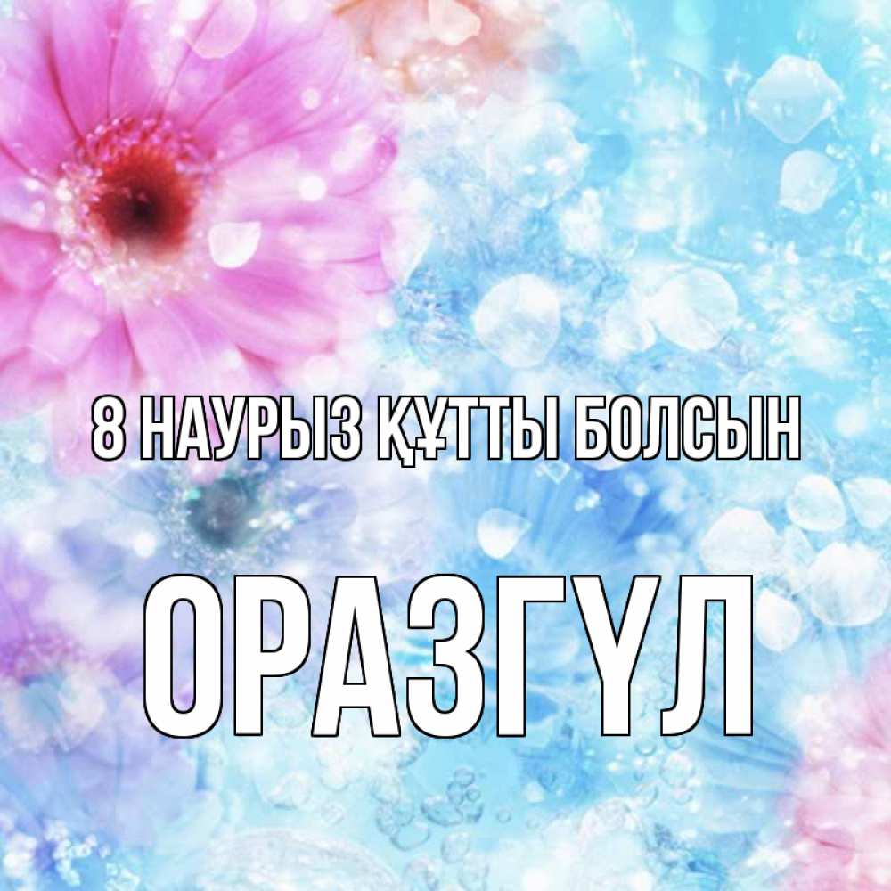 Күн сайын ашық хат с именем, ОРАЗГҮЛ 8 наурыз құтты болсын цветы Онлайн тегін жүктеп алу тілектері бар керемет карта 