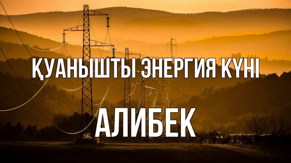 Күн сайын ашық хат с именем, Алибек Қуанышты энергия күні ЛЭП провода горы закат Онлайн тегін жүктеп алу тілектері бар керемет карта 