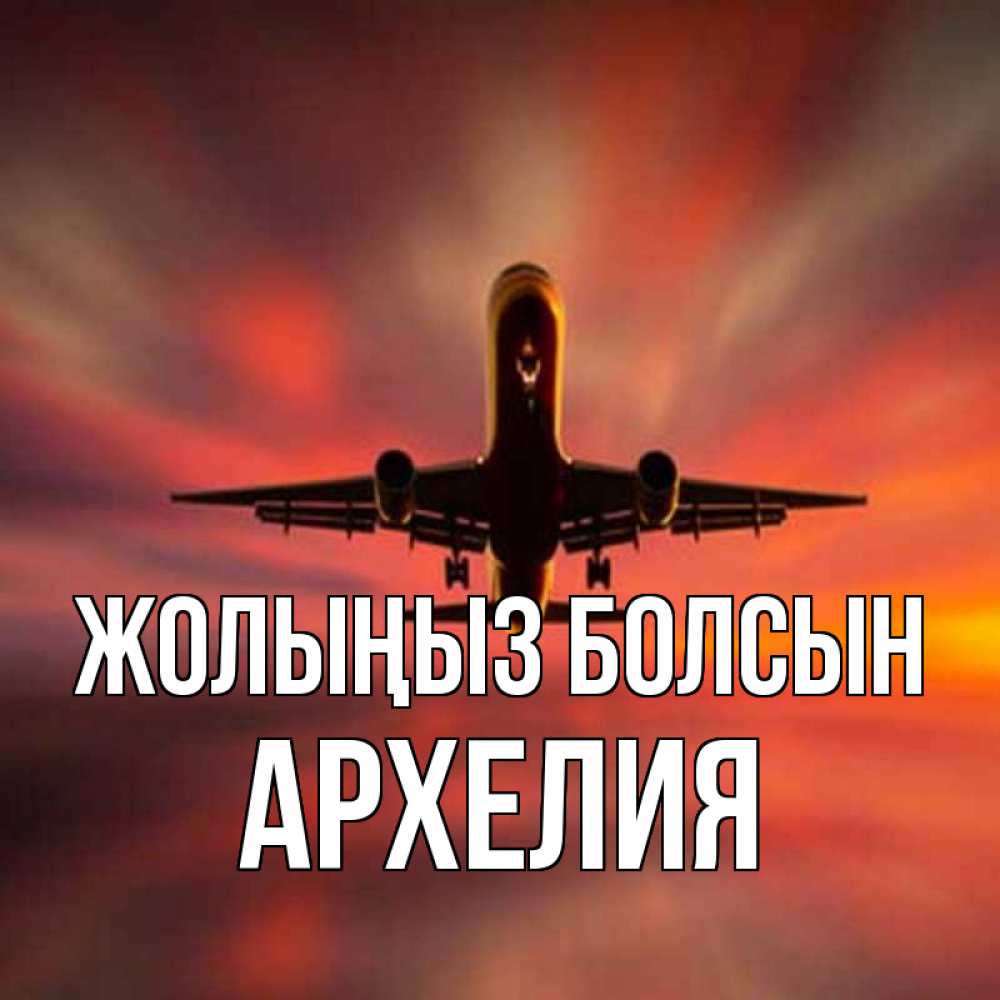 Күн сайын ашық хат с именем, Архелия Жолыңыз болсын самолет набирает высоту Онлайн тегін жүктеп алу тілектері бар керемет карта 