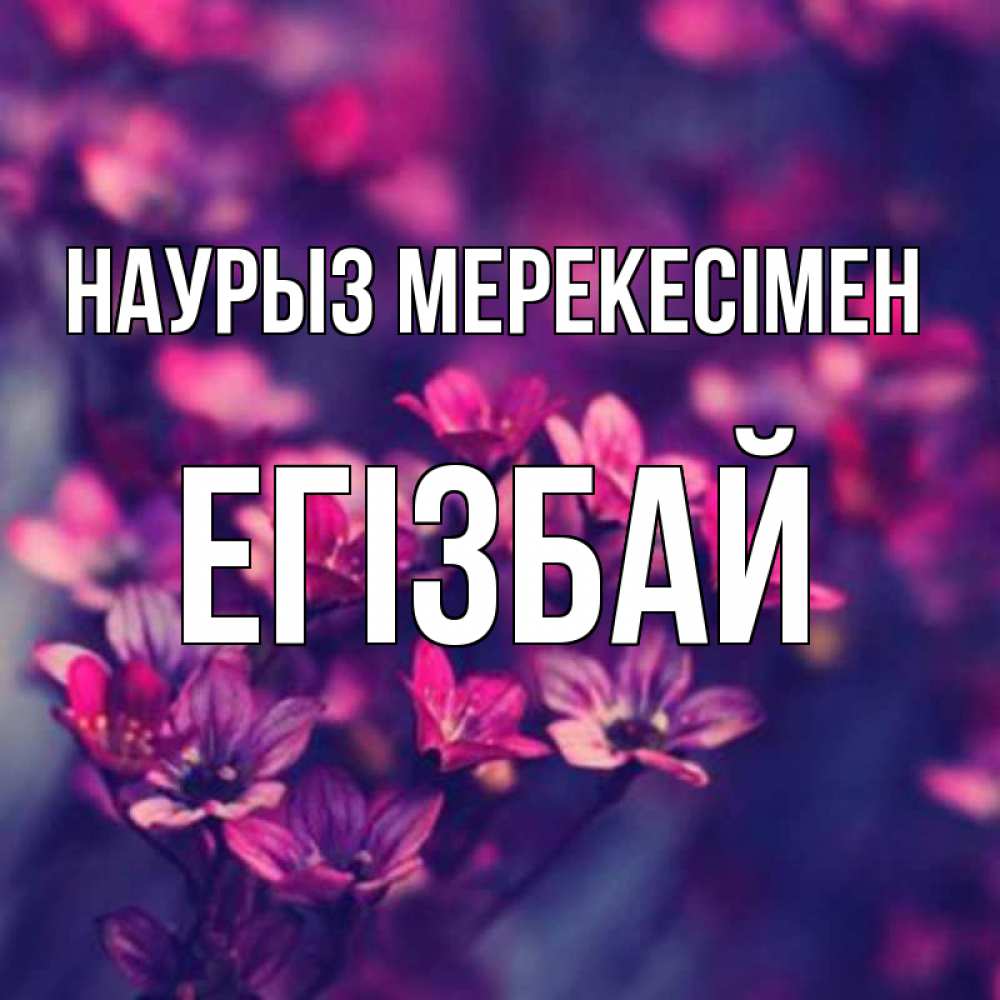 Күн сайын ашық хат с именем, Егізбай Наурыз мерекесімен небольшие цветы 1 Онлайн тегін жүктеп алу тілектері бар керемет карта 