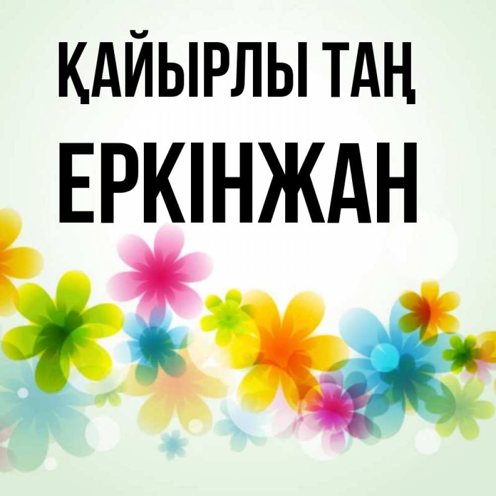 Күн сайын ашық хат с именем, Еркінжан Қайырлы таң позитивные цветочки Онлайн тегін жүктеп алу тілектері бар керемет карта 