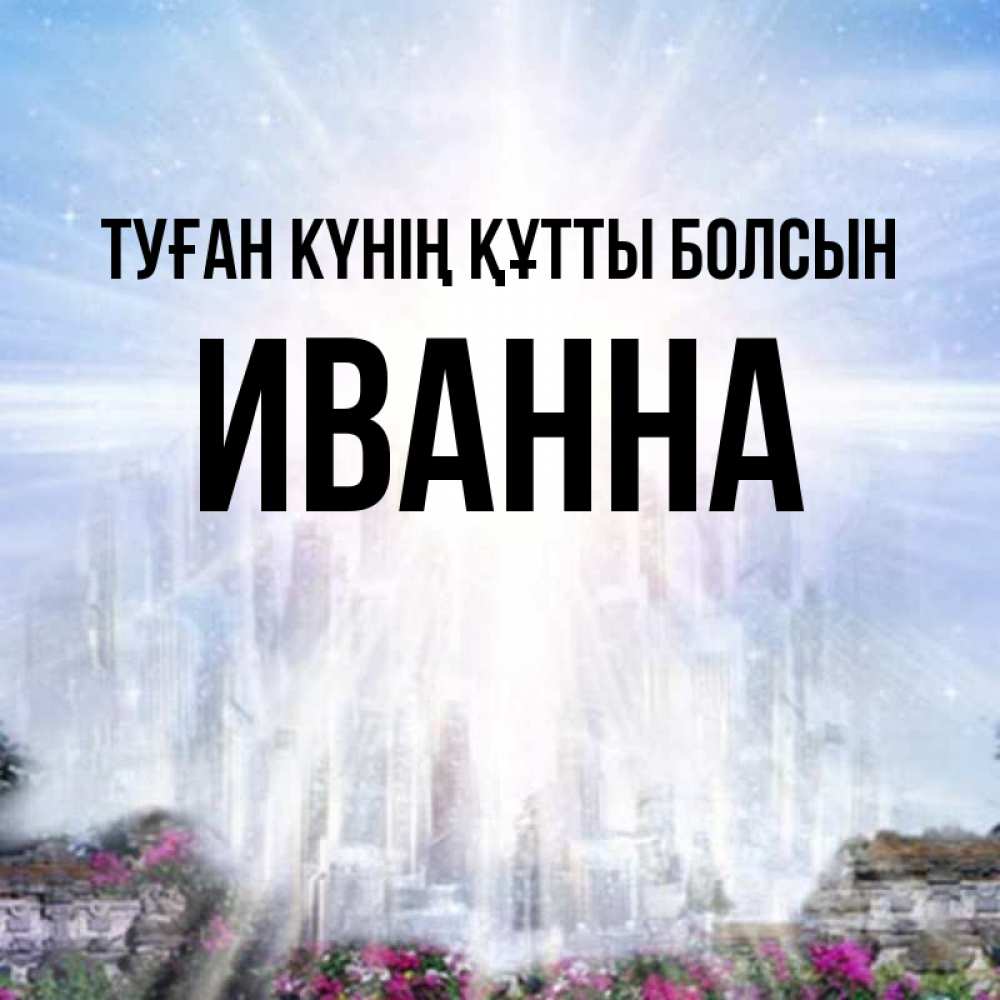 Күн сайын ашық хат с именем, Иванна Туған күнің құтты болсын небесный свет Онлайн тегін жүктеп алу тілектері бар керемет карта 