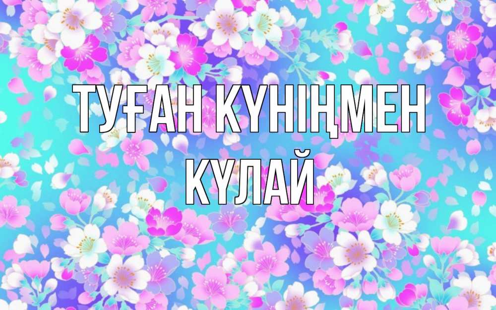 Күн сайын ашық хат с именем, КҮЛАЙ Туған күніңмен открытка с заливкой Онлайн тегін жүктеп алу тілектері бар керемет карта 
