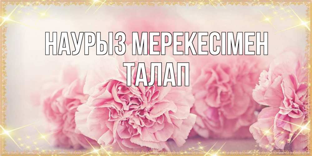 Күн сайын ашық хат с именем, ТАЛАП Наурыз мерекесімен розовые цветы на праздник весны наурыз Онлайн тегін жүктеп алу тілектері бар керемет карта 