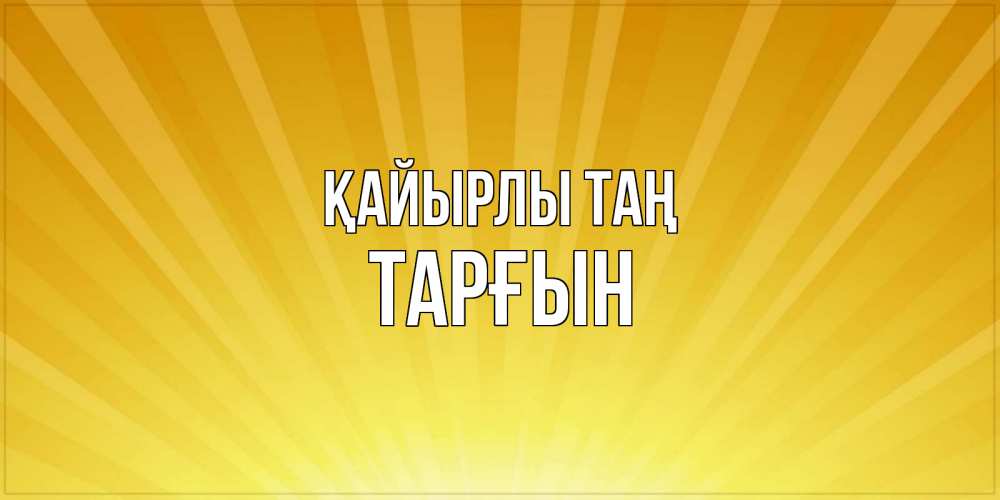Күн сайын ашық хат с именем, ТАРҒЫН Қайырлы таң пожелания доброго утра Онлайн тегін жүктеп алу тілектері бар керемет карта 