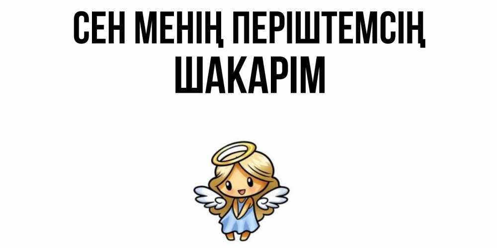 Күн сайын ашық хат с именем, ШАКАРІМ Сен менің періштемсің ангел Онлайн тегін жүктеп алу тілектері бар керемет карта 