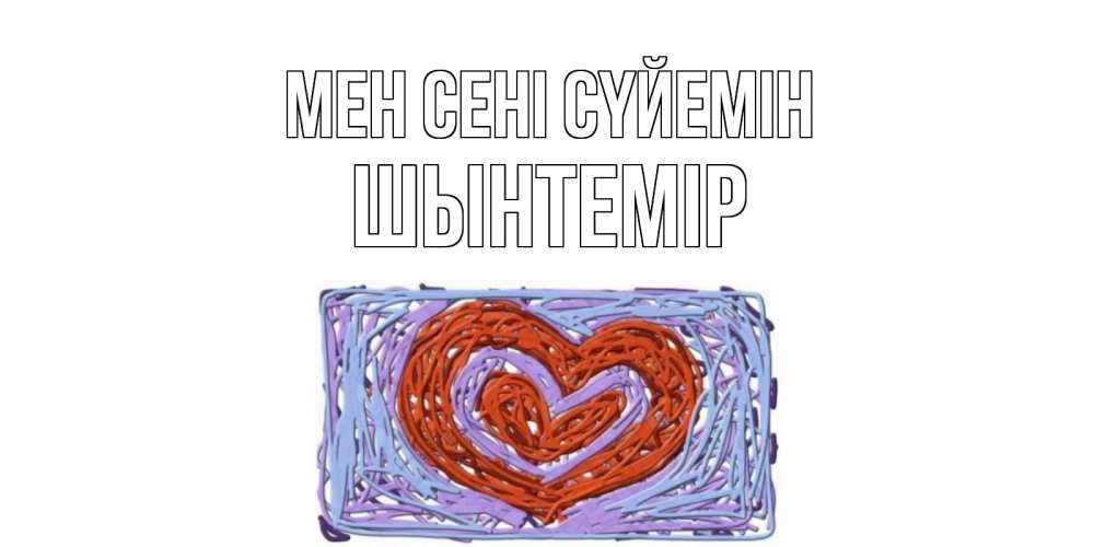 Күн сайын ашық хат с именем, ШЫНТЕМІР Мен сені сүйемін сердце Онлайн тегін жүктеп алу тілектері бар керемет карта 