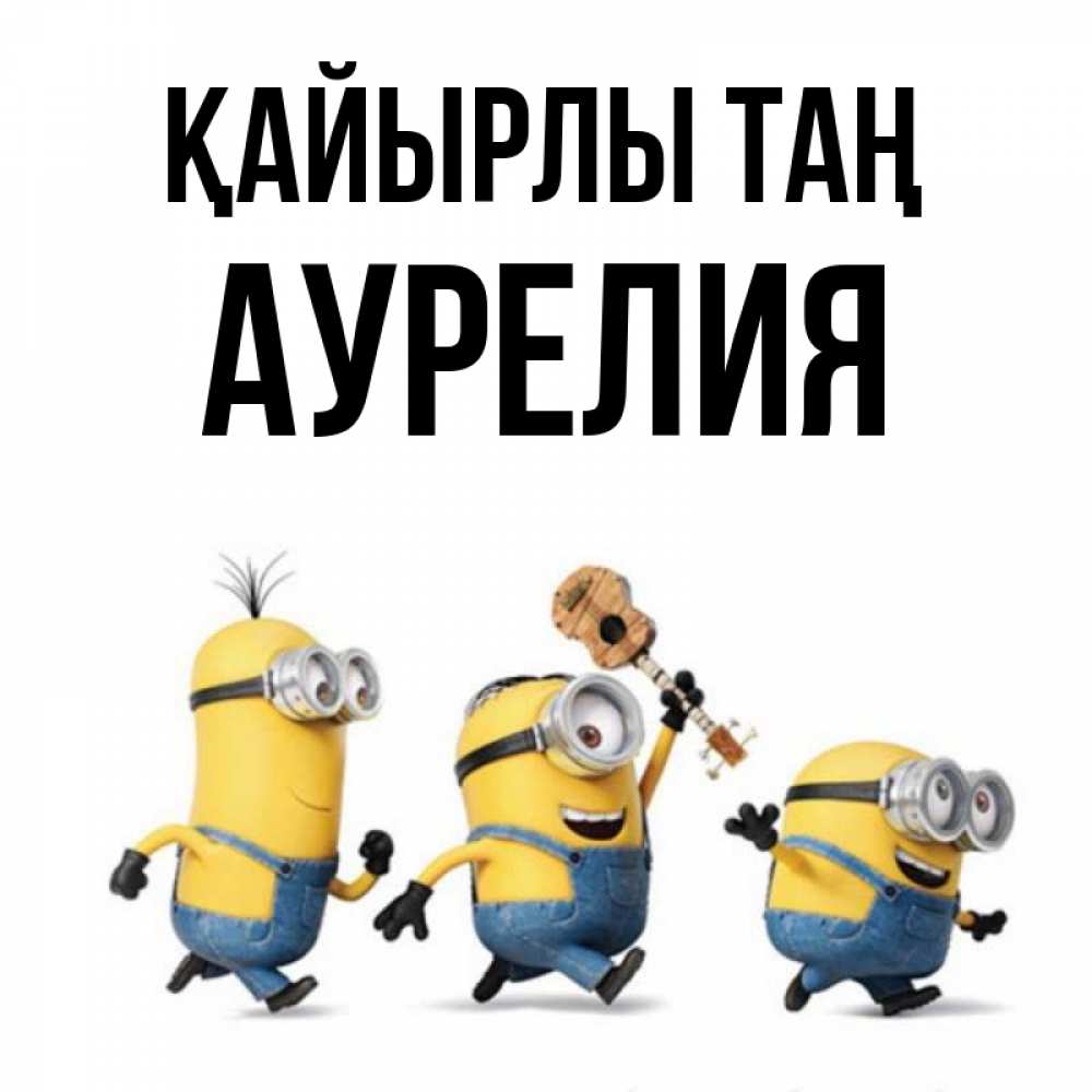 Күн сайын ашық хат с именем, Аурелия Қайырлы таң миньоны и прекрасное утро Онлайн тегін жүктеп алу тілектері бар керемет карта 