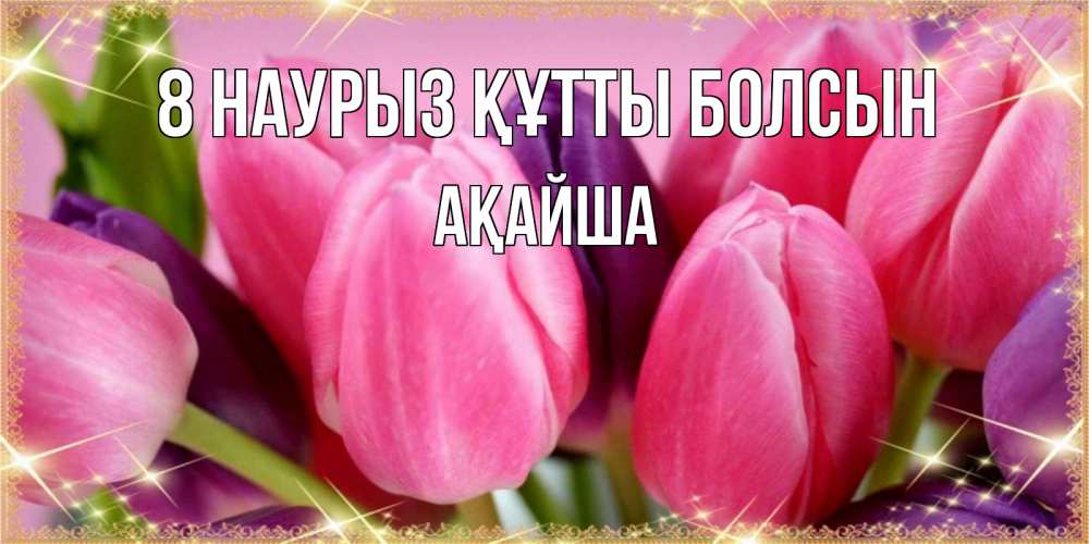 Күн сайын ашық хат с именем, АҚАЙША 8 наурыз құтты болсын тюльпаны для женщины на международный женский день Онлайн тегін жүктеп алу тілектері бар керемет карта 