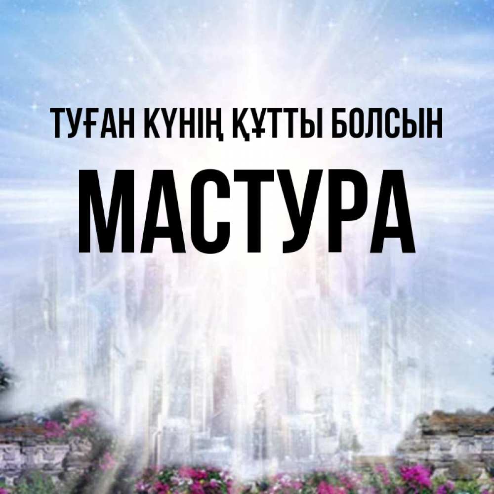 Күн сайын ашық хат с именем, МАСТУРА Туған күнің құтты болсын небесный свет Онлайн тегін жүктеп алу тілектері бар керемет карта 