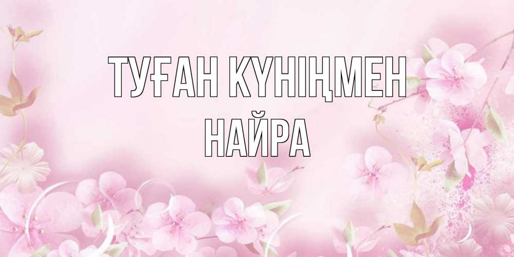 Күн сайын ашық хат с именем, НАЙРА Туған күніңмен нежные цветы Онлайн тегін жүктеп алу тілектері бар керемет карта 