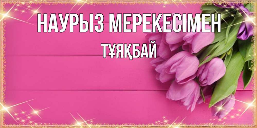 Күн сайын ашық хат с именем, ТҰЯҚБАЙ Наурыз мерекесімен открытка для фотошопа с подписью Онлайн тегін жүктеп алу тілектері бар керемет карта 