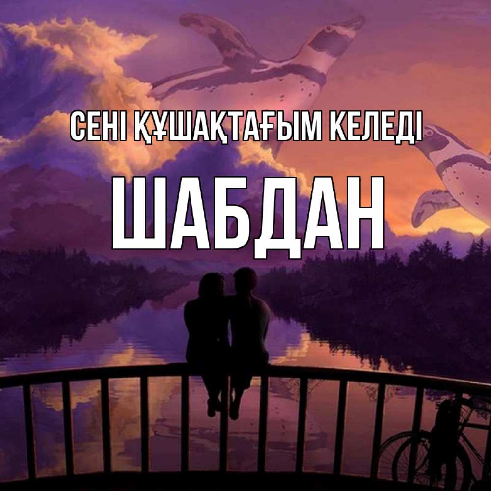 Күн сайын ашық хат с именем, ШАБДАН сені құшақтағым келеді парочка сидит на мосте или на набережной Онлайн тегін жүктеп алу тілектері бар керемет карта 