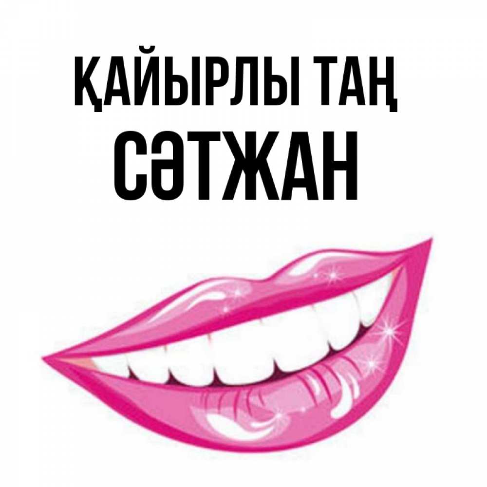 Күн сайын ашық хат с именем, СӘТЖАН Қайырлы таң розовые губы и белые зубы Онлайн тегін жүктеп алу тілектері бар керемет карта 