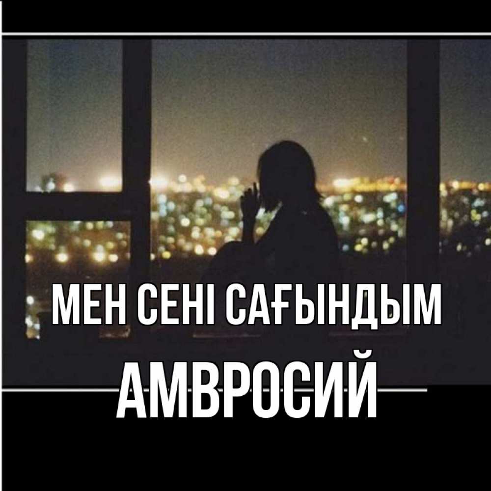 Күн сайын ашық хат с именем, Амвросий Мен сені сағындым у окна Онлайн тегін жүктеп алу тілектері бар керемет карта 