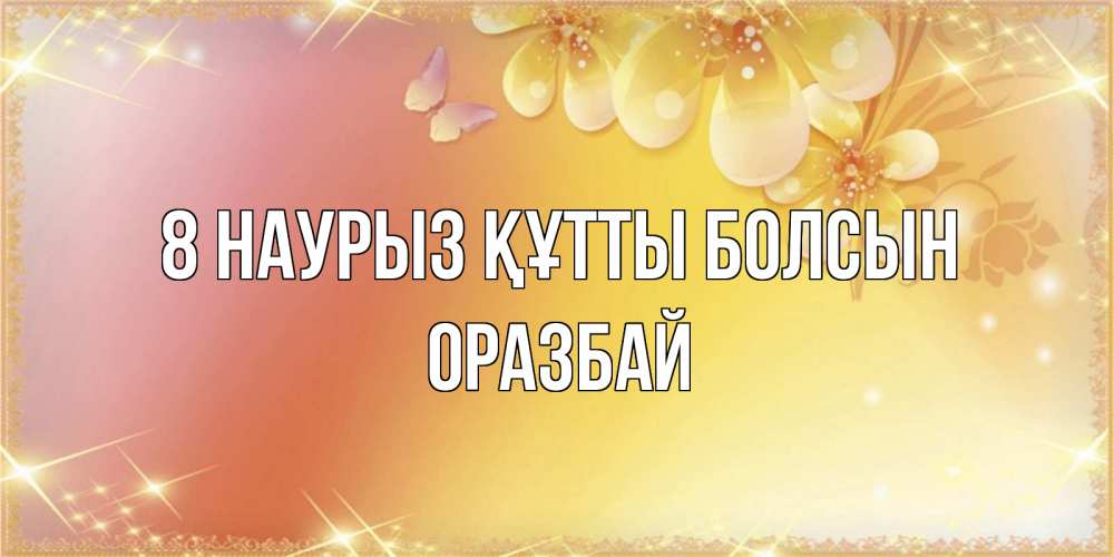 Күн сайын ашық хат с именем, ОРАЗБАЙ 8 наурыз құтты болсын бесплатные открытки на международный женский день Онлайн тегін жүктеп алу тілектері бар керемет карта 