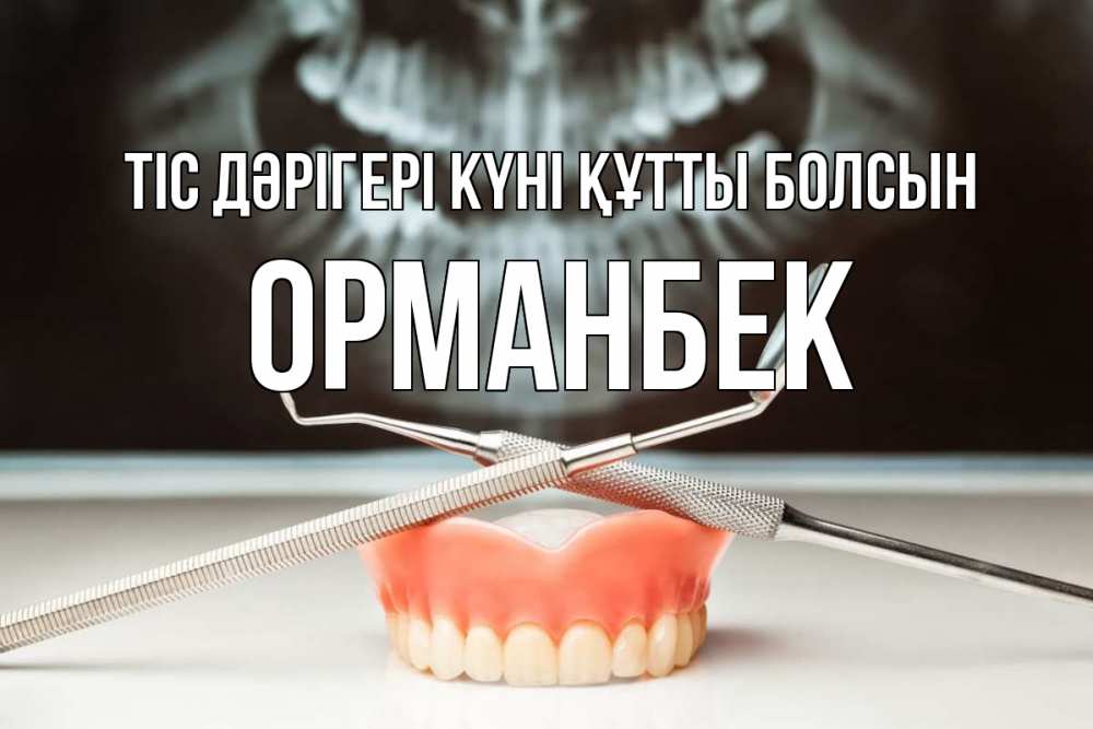 Күн сайын ашық хат с именем, ОРМАНБЕК Тіс дәрігері күні құтты болсын с днем стоматолога Онлайн тегін жүктеп алу тілектері бар керемет карта 