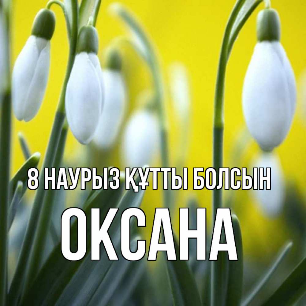 Күн сайын ашық хат с именем, Оксана 8 наурыз құтты болсын весенние цветы Онлайн тегін жүктеп алу тілектері бар керемет карта 