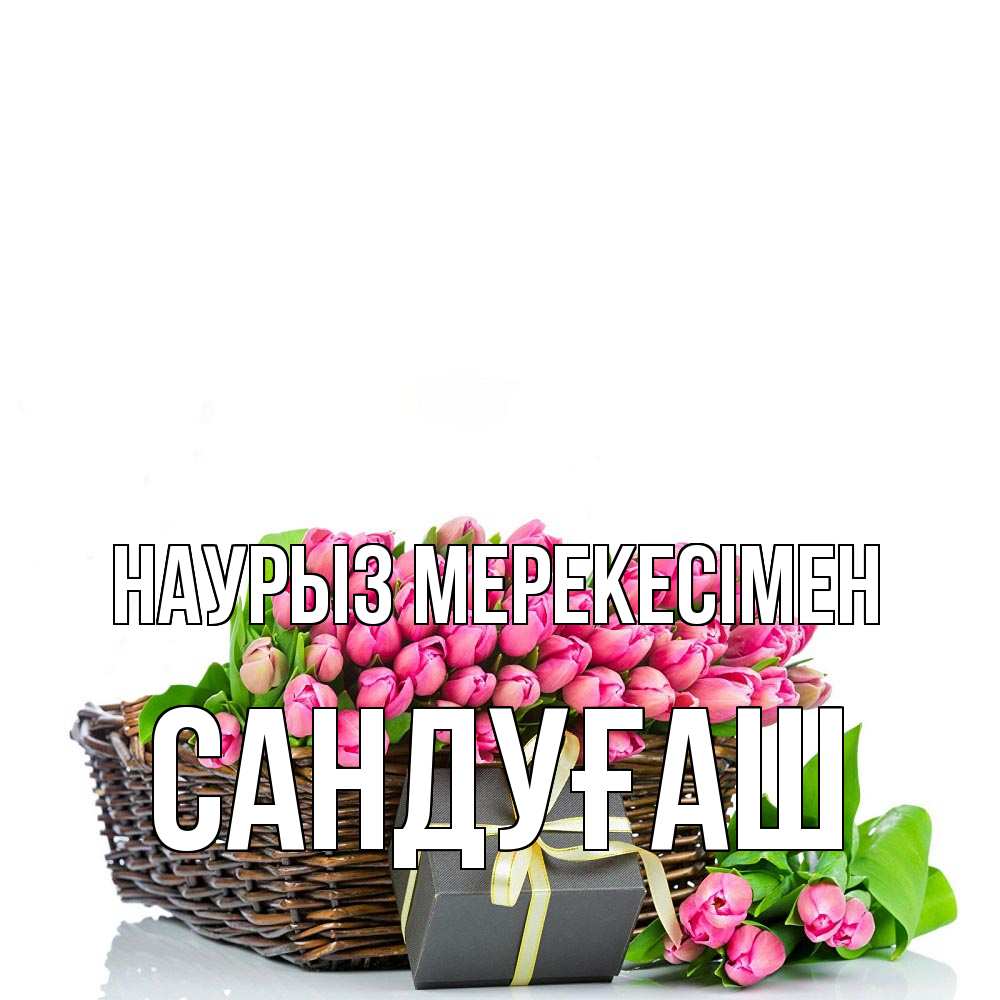 Күн сайын ашық хат с именем, САНДУҒАШ Наурыз мерекесімен цветы Онлайн тегін жүктеп алу тілектері бар керемет карта 