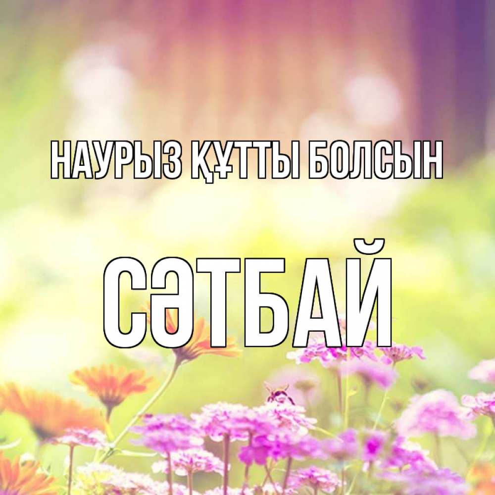 Күн сайын ашық хат с именем, СӘТБАЙ Наурыз құтты болсын цветы весна Онлайн тегін жүктеп алу тілектері бар керемет карта 