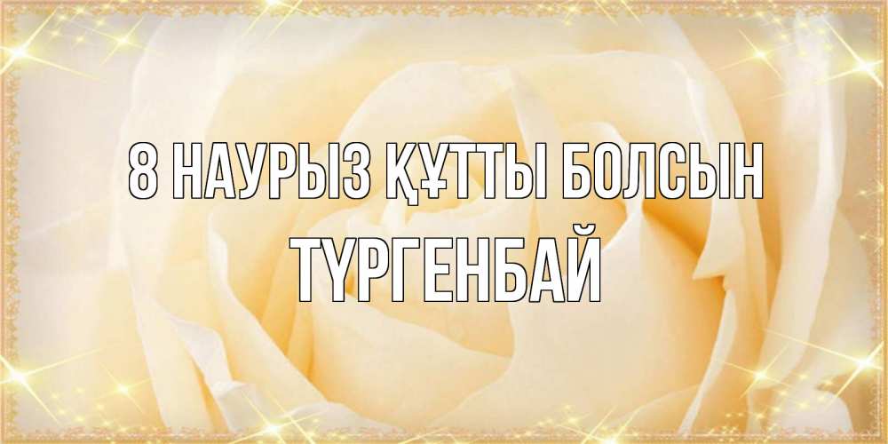Күн сайын ашық хат с именем, ТҮРГЕНБАЙ 8 наурыз құтты болсын с международным женским днем поздравления для женщины Онлайн тегін жүктеп алу тілектері бар керемет карта 